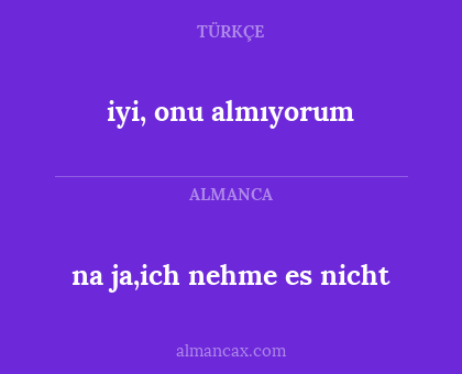 iyi, onu almıyorum - na ja,ich nehme es nicht