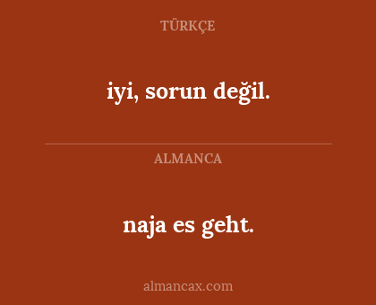 naja es geht. - iyi, sorun değil.