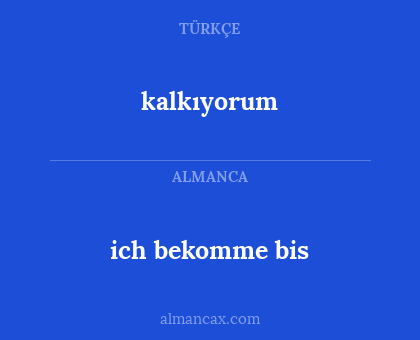 kalkıyorum - ich bekomme bis