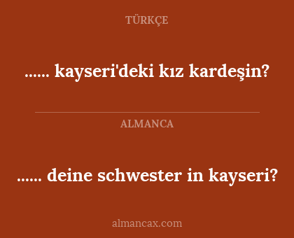 ...... deine schwester in kayseri? - ...... kayseri'deki kız kardeşin?