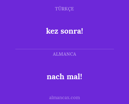 kez sonra! - nach mal!