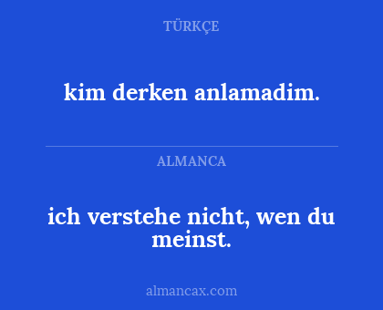 ich verstehe nicht, wen du meinst. - kim derken anlamadim.