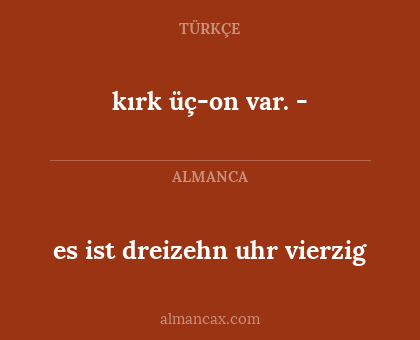 kırk üç-on var. - - es ist dreizehn uhr vierzig