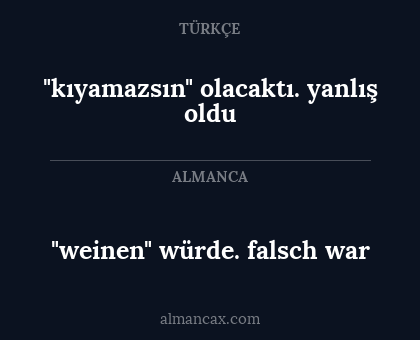 "weinen" würde. falsch war - "kıyamazsın" olacaktı. yanlış oldu