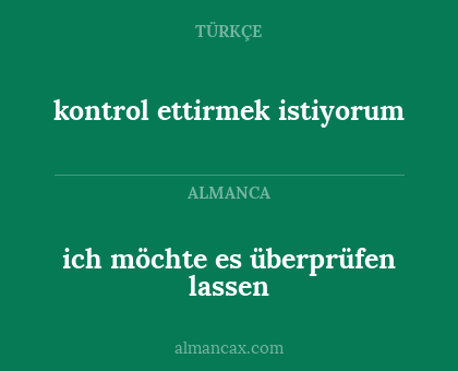 kontrol ettirmek istiyorum - ich möchte es überprüfen lassen