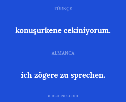 ich zögere zu sprechen. - konuşurkene cekiniyorum.