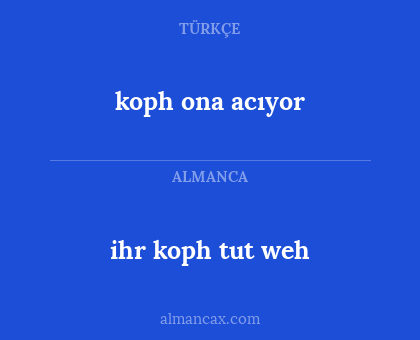 ihr koph tut weh - koph ona acıyor
