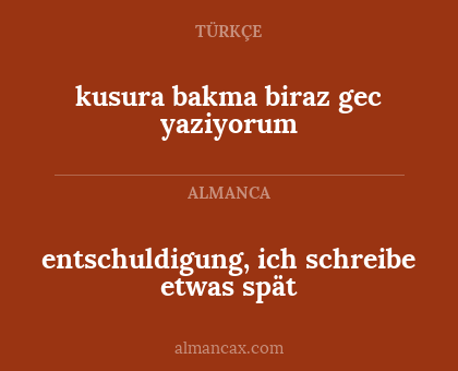entschuldigung, ich schreibe etwas spät - kusura bakma biraz gec yaziyorum