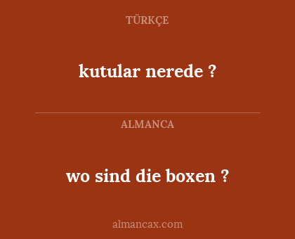kutular nerede ? - wo sind die boxen ?