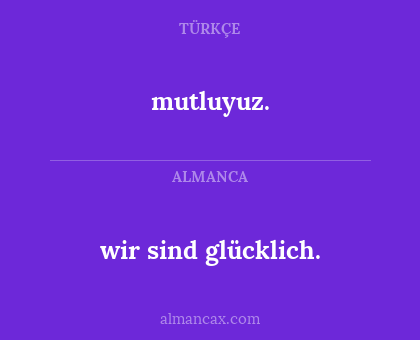 mutluyuz. - wir sind glücklich.