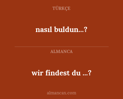 nasıl buldun...? - wir findest du ...?