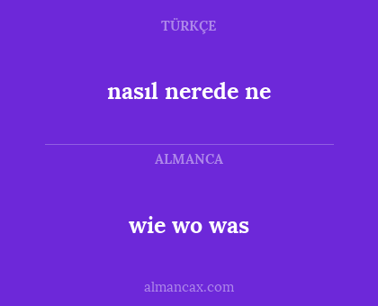 nasıl nerede ne - wie
wo
was