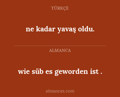 wie süb es geworden ist . - ne kadar yavaş oldu.