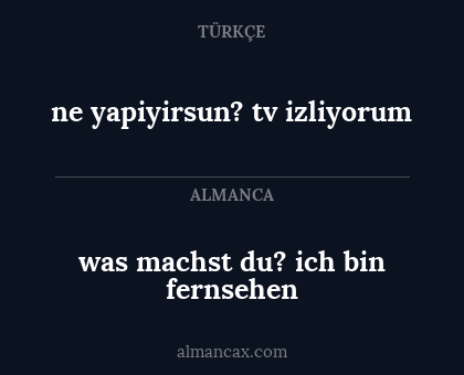 was machst du?
ich bin fernsehen - ne yapiyirsun?
tv izliyorum