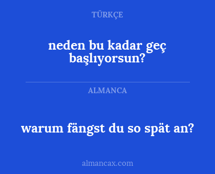 warum fängst du so spät an? - neden bu kadar geç başlıyorsun?