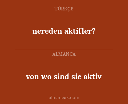 von wo sind sie aktiv - nereden aktifler?