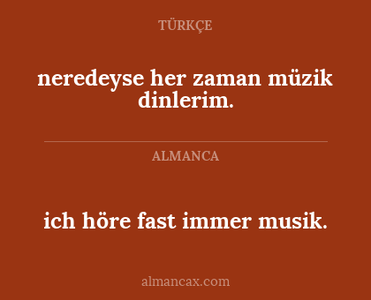 neredeyse her zaman müzik dinlerim. - ich höre fast immer musik.