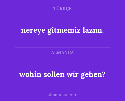 nereye gitmemiz lazım. - wohin sollen wir gehen?