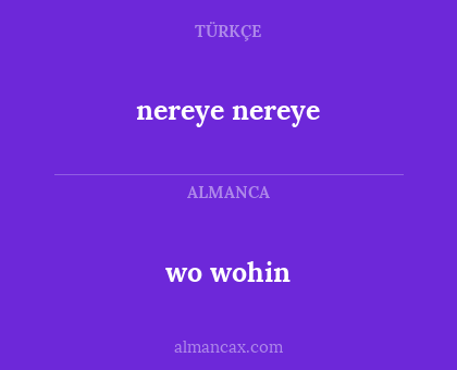 wo
wohin - nereye nereye