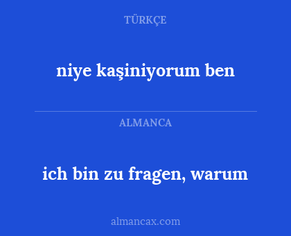 niye kaşiniyorum ben - ich bin zu fragen, warum