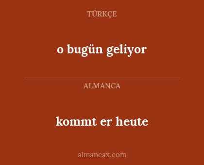 kommt er heute - o bugün geliyor