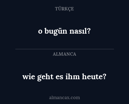 wie geht es ihm heute? - o bugün nasıl?