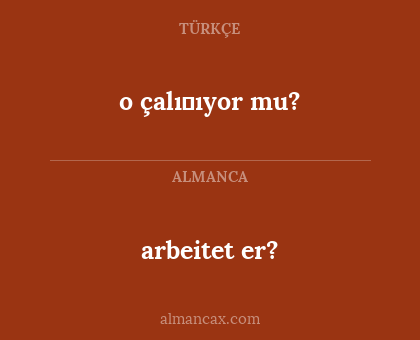 arbeitet er? - o çalıṣıyor mu?