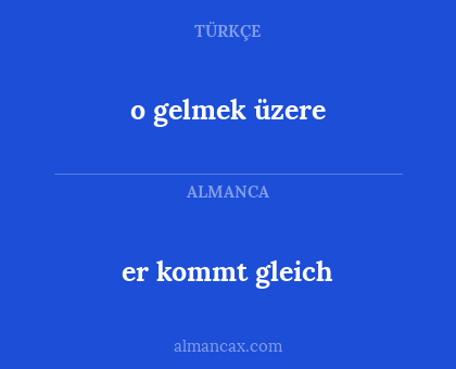 er kommt gleich - o gelmek üzere