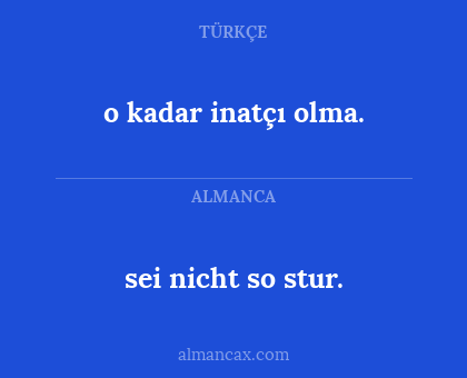 sei nicht so stur. - o kadar inatçı olma.