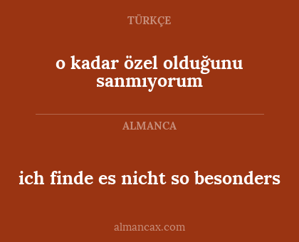 ich finde es nicht so besonders - o kadar özel olduğunu sanmıyorum