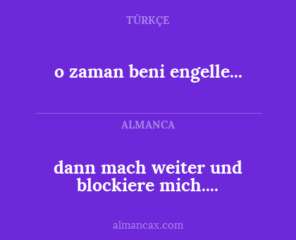 dann mach weiter und blockiere mich.... - o zaman beni engelle...
