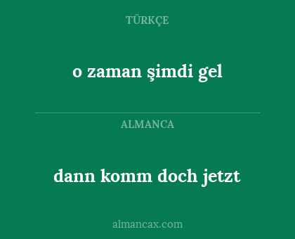 o zaman şimdi gel - dann komm doch jetzt