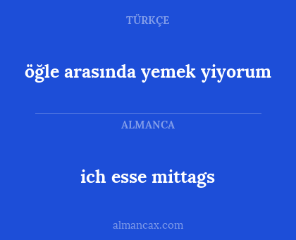 ich esse mittags - öğle arasında yemek yiyorum