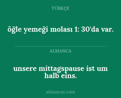 unsere mittagspause ist um halb eins. - öğle yemeği molası 1: 30'da var.