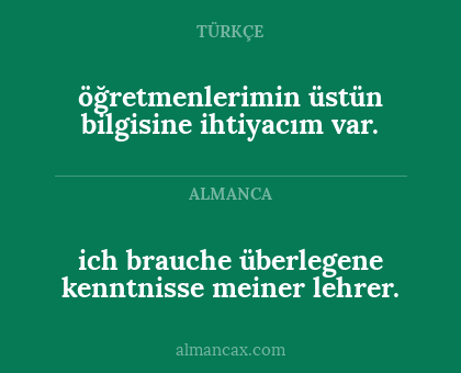 öğretmenlerimin üstün bilgisine ihtiyacım var. - ich brauche überlegene kenntnisse meiner lehrer.