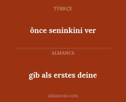 gib als erstes deine - önce seninkini ver