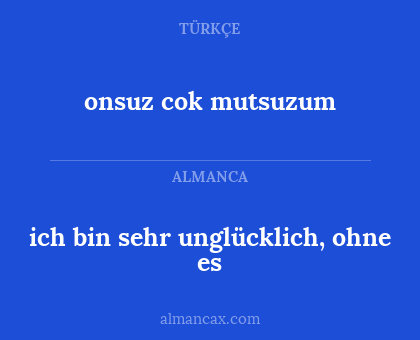 ich bin sehr unglücklich, ohne es - onsuz cok mutsuzum