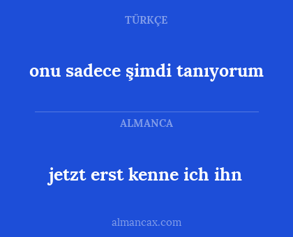 onu sadece şimdi tanıyorum - jetzt erst kenne ich ihn