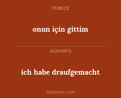 ich habe draufgemacht - onun için gittim