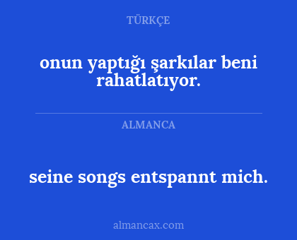 seine songs entspannt mich. - onun yaptığı şarkılar beni rahatlatıyor.