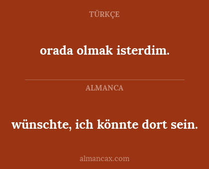 orada olmak isterdim. - wünschte, ich könnte dort sein.