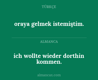 ich wollte wieder dorthin kommen. - oraya gelmek istemiştim.