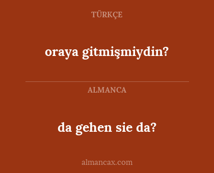oraya gitmişmiydin? - da gehen sie da?