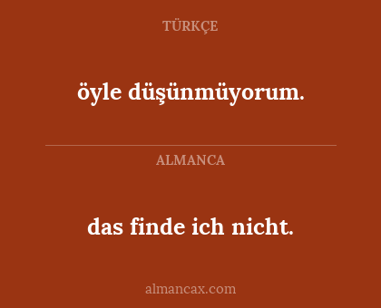 das finde ich nicht. - öyle düşünmüyorum.
