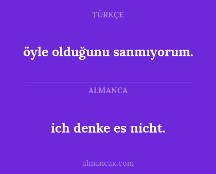 ich denke es nicht. - öyle olduğunu sanmıyorum.