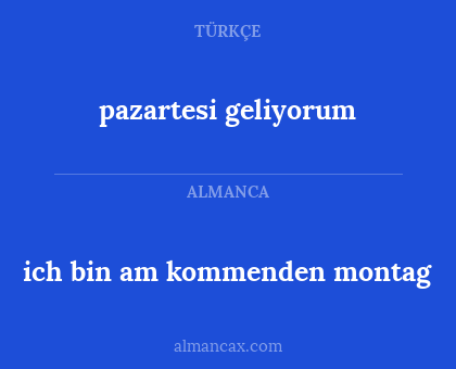 ich bin am kommenden montag - pazartesi geliyorum