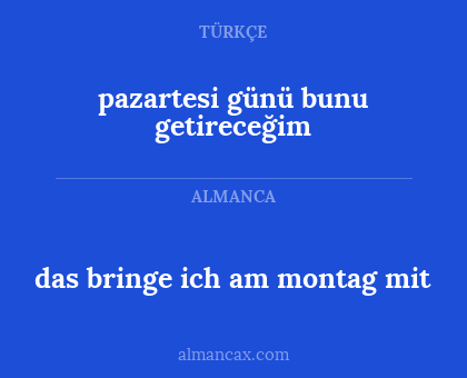 das bringe ich am montag mit - pazartesi günü bunu getireceğim