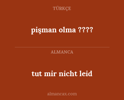 tut mir nicht leid - pişman olma ????