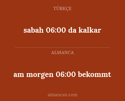 sabah 06:00 da kalkar - am morgen 06:00 bekommt