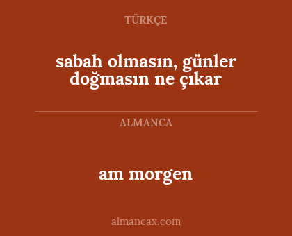am morgen - sabah olmasın, günler doğmasın ne çıkar